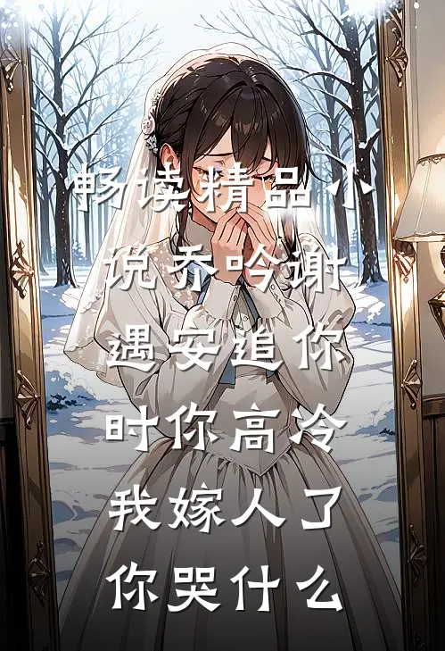 畅读精品小说乔吟谢遇安追你时你高冷,我嫁人了你哭什么