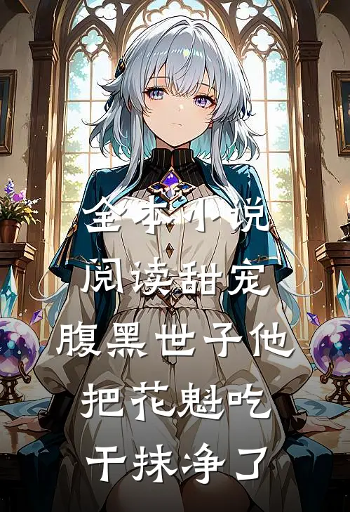 全本小说阅读甜宠：腹黑世子他把花魁吃干抹净了