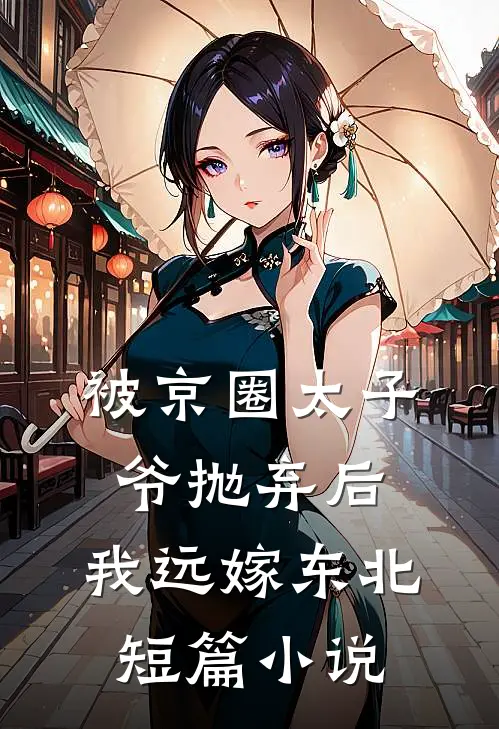 被京圈太子爷抛弃后，我远嫁东北短篇小说