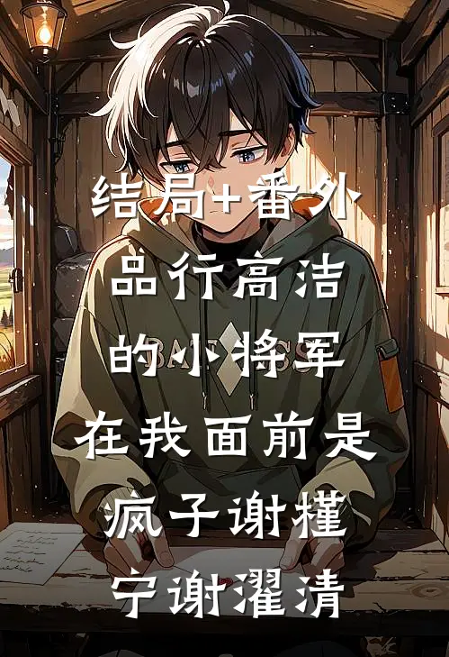 结局+番外品行高洁的小将军，在我面前是疯子谢槿宁谢濯清