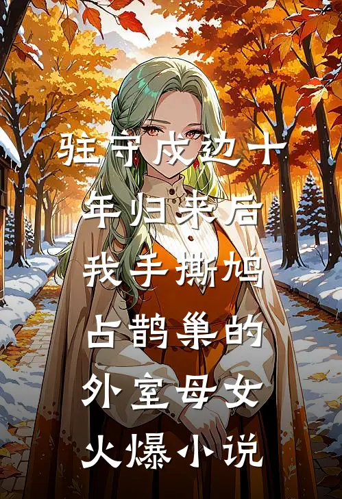 驻守戍边十年归来后，我手撕鸠占鹊巢的外室母女火爆小说