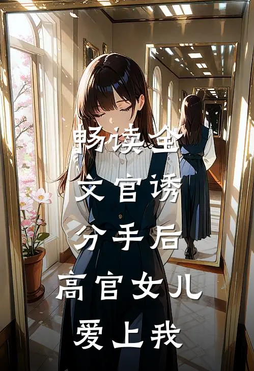 畅读全文官诱：分手后，高官女儿爱上我