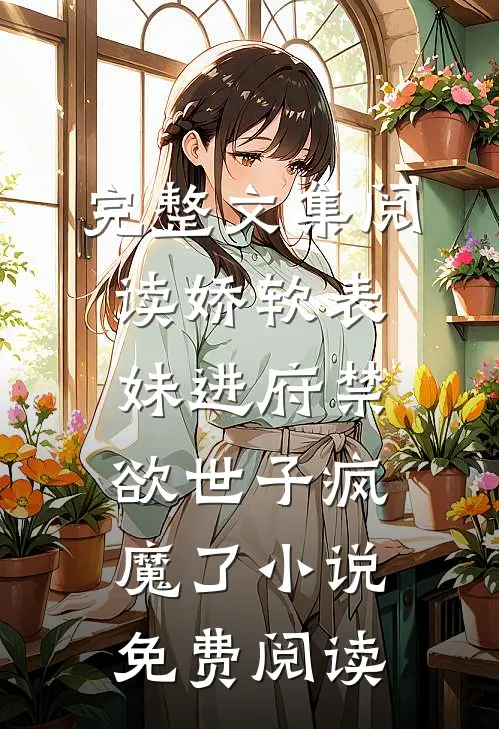 完整文集阅读娇软表妹进府禁欲世子疯魔了小说免费阅读