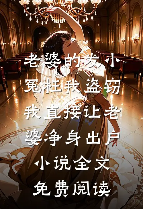 老婆的发小冤枉我盗窃，我直接让老婆净身出户小说全文免费阅读