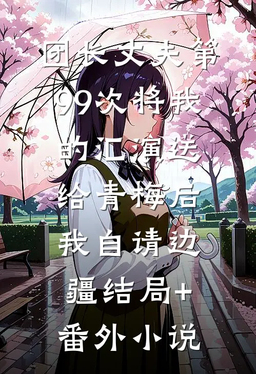 团长丈夫第99次将我的汇演送给青梅后，我自请边疆结局+番外小说