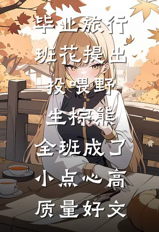 毕业旅行班花提出投喂野生棕熊，全班成了小点心高质量好文