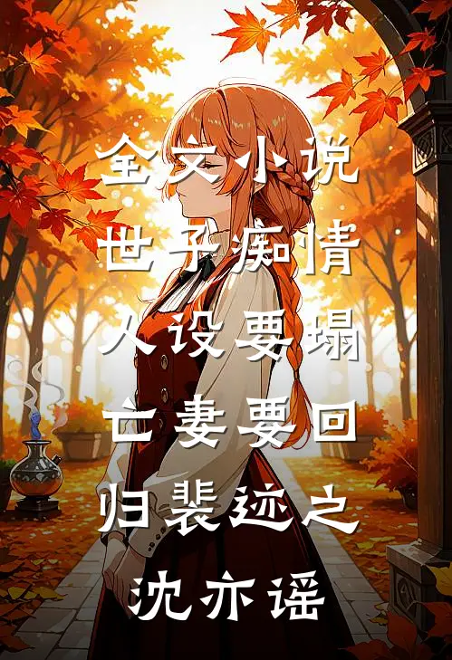 全文小说世子痴情人设要塌，亡妻要回归裴迹之沈亦谣