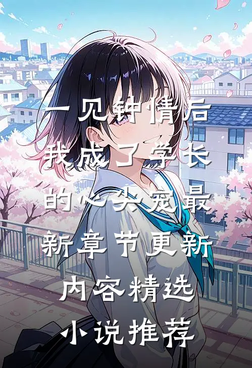 一见钟情后,我成了学长的心尖宠最新章节更新内容精选小说推荐