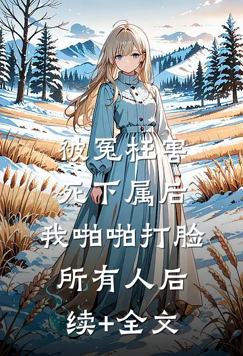 被冤枉害死下属后，我啪啪打脸所有人后续+全文