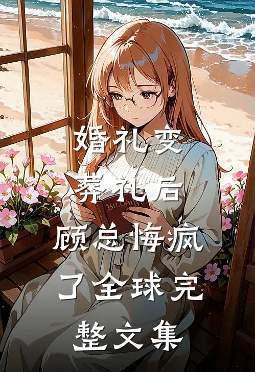 婚礼变葬礼后，顾总悔疯了全球完整文集