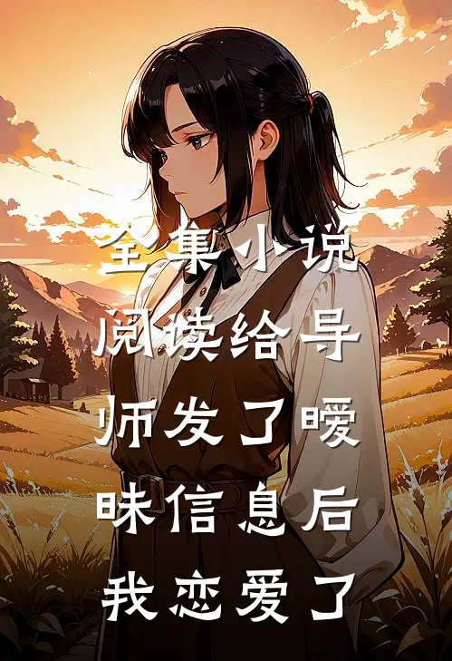 全集小说阅读给导师发了暧昧信息后，我恋爱了