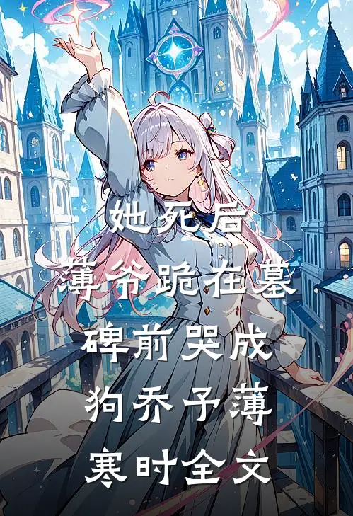 她死后，薄爷跪在墓碑前哭成狗乔予薄寒时全文
