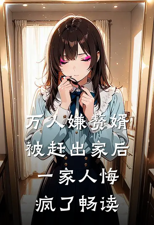 万人嫌赘婿被赶出家后，一家人悔疯了畅读