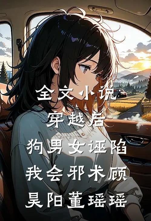 全文小说穿越后，狗男女诬陷我会邪术顾昊阳董瑶瑶