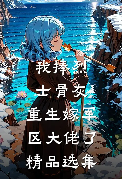 我捧烈士骨灰，重生嫁军区大佬了精品选集