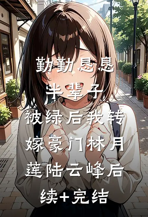 勤勤恳恳半辈子，被绿后我转嫁豪门林月莲陆云峰后续+完结