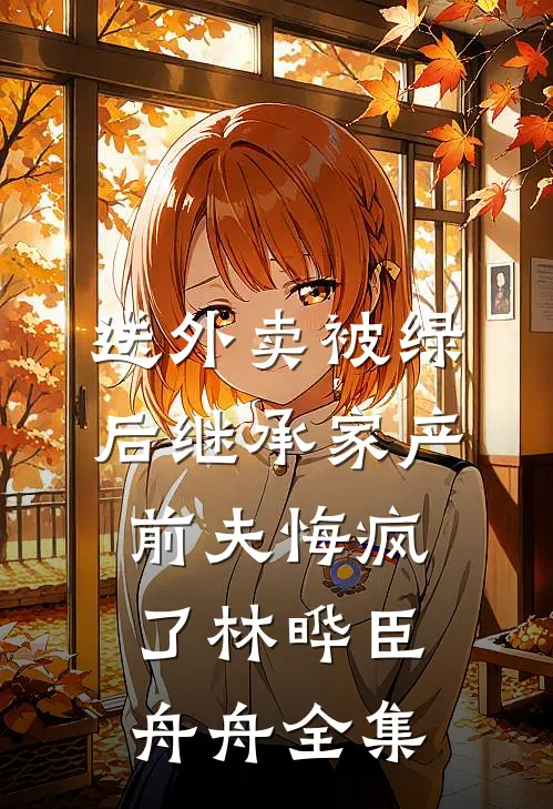 送外卖被绿后继承家产，前夫悔疯了林晔臣舟舟 全集