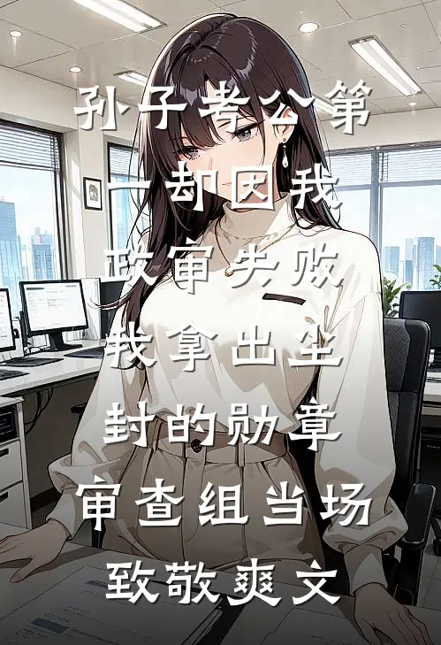孙子考公第一却因我政审失败，我拿出尘封的勋章，审查组当场致敬爽文