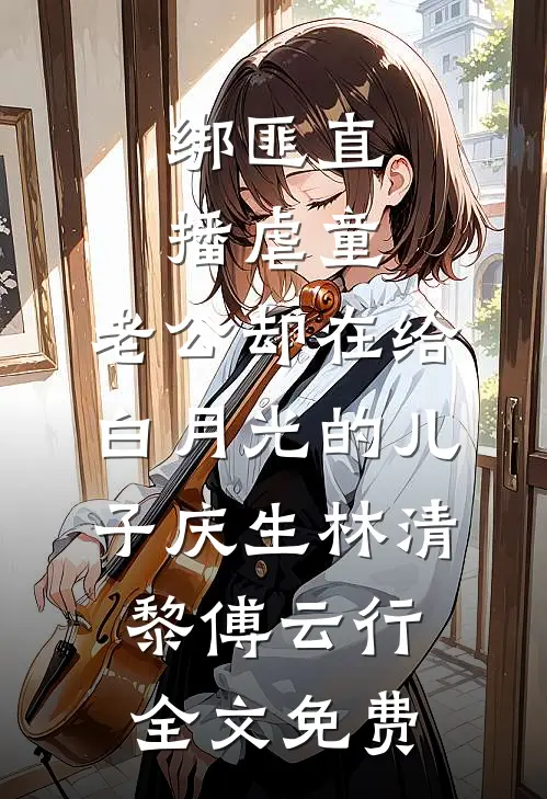 绑匪直播虐童，老公却在给白月光的儿子庆生林清黎傅云行全文免费