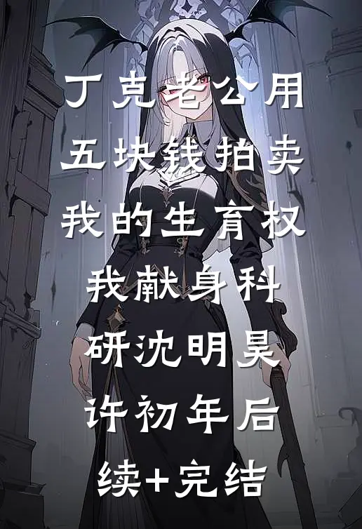 丁克老公用五块钱拍卖我的生育权，我献身科研沈明昊许初年后续+完结