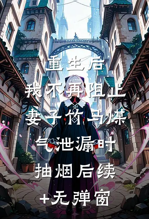 重生后，我不再阻止妻子竹马煤气泄漏时抽烟后续+无弹窗