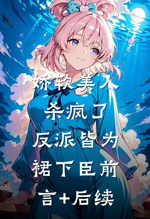 娇软美人杀疯了，反派皆为裙下臣前言+后续