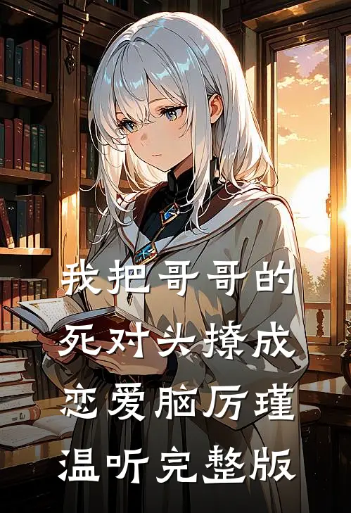 我把哥哥的死对头撩成恋爱脑厉瑾温听完整版