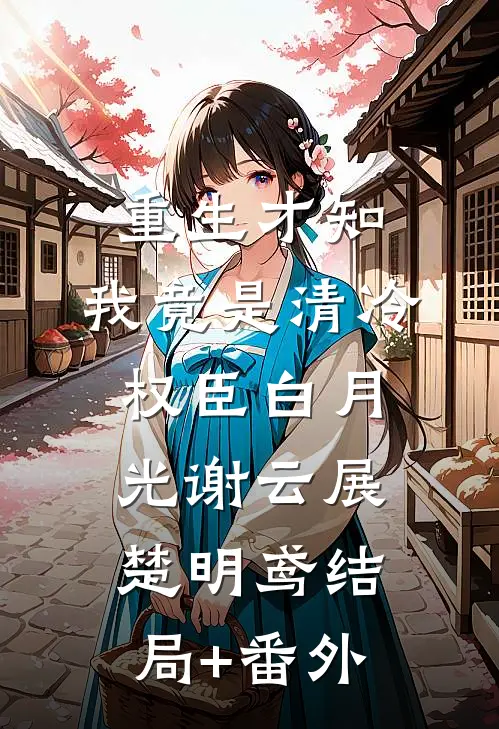 重生才知，我竟是清冷权臣白月光谢云展楚明鸢结局+番外