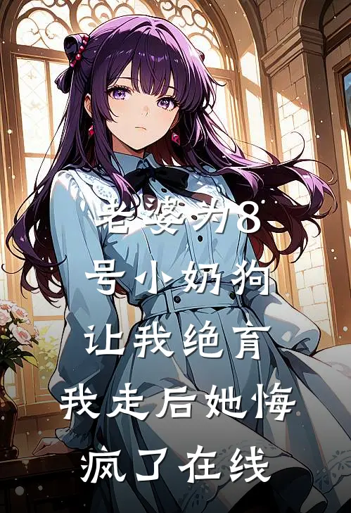 老婆为8号小奶狗让我绝育，我走后她悔疯了在线