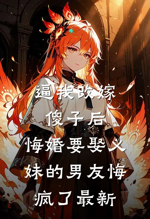逼我改嫁傻子后，悔婚要娶义妹的男友悔疯了最新