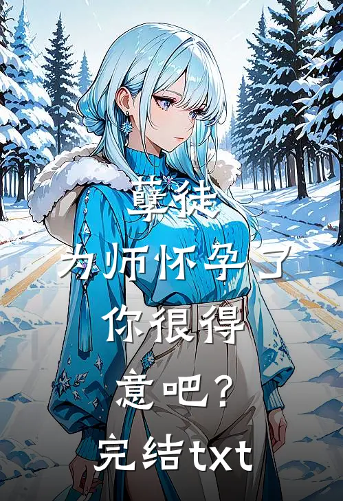 孽徒：为师怀孕了，你很得意吧？完结txt