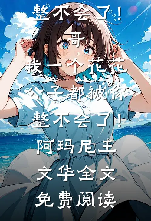 全本小说哥，我一个花花公子都被你整不会了！哥，我一个花花公子都被你整不会了！阿玛尼王文华全文免费阅读