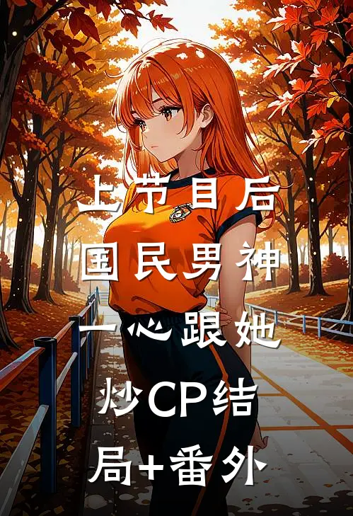 上节目后，国民男神一心跟她炒CP结局+番外