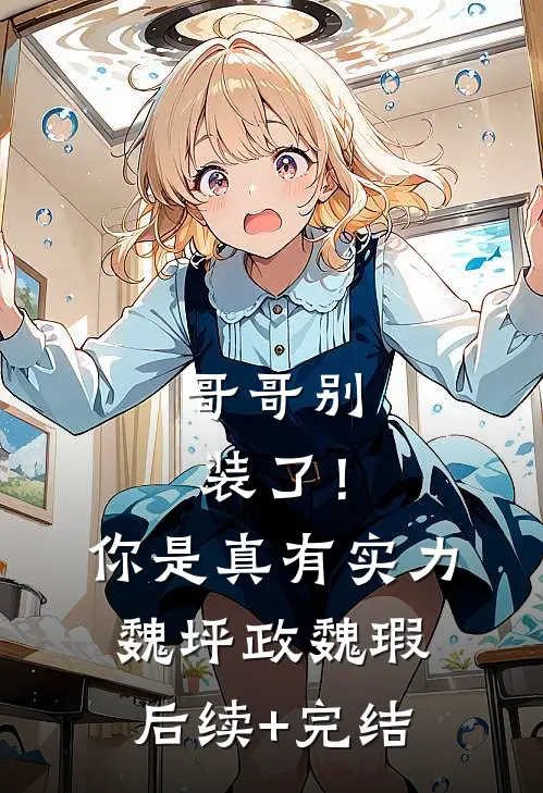 哥哥别装了！你是真有实力魏坪政魏瑕后续+完结