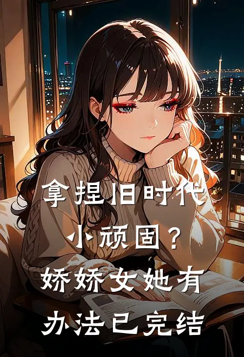 拿捏旧时代小顽固？娇娇女她有办法已完结
