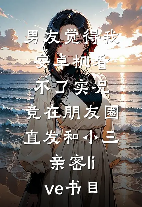 男友觉得我安卓机看不了实况，竟在朋友圈直发和小三亲密live书目