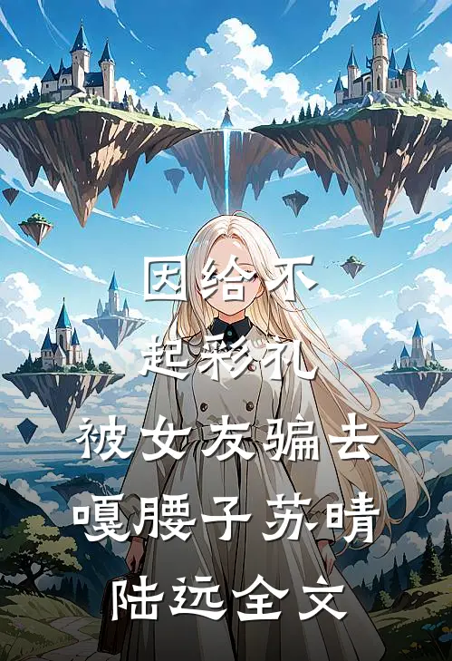 因给不起彩礼，被女友骗去嘎腰子苏晴陆远全文