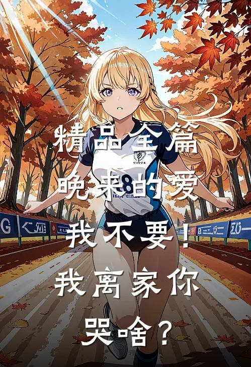 精品全篇晚来的爱我不要！我离家你哭啥？