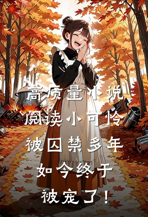 高质量小说阅读小可怜被囚禁多年，如今终于被宠了！