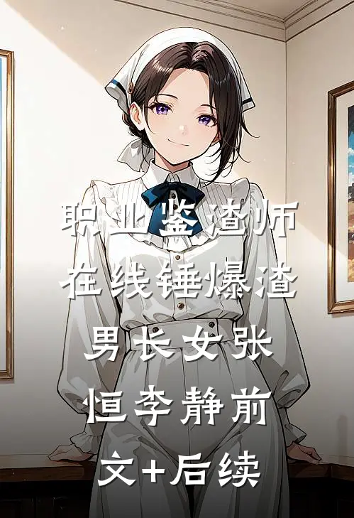 职业鉴渣师，在线锤爆渣男长女张恒李静前文+后续