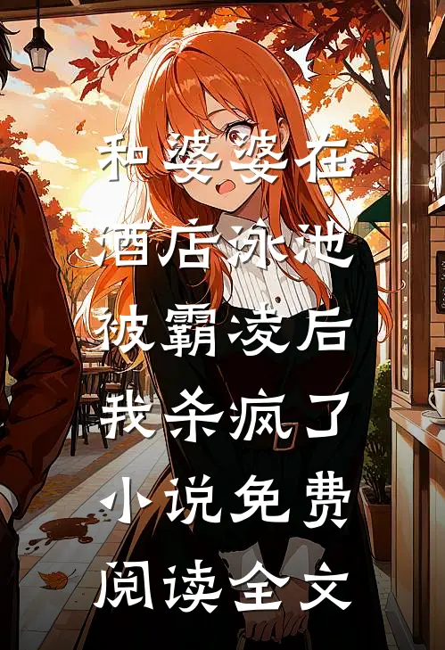 和婆婆在酒店泳池被霸凌后，我杀疯了小说免费阅读全文