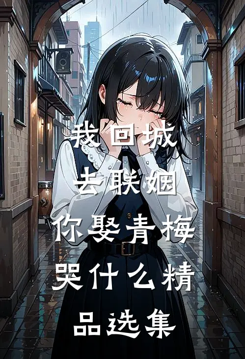我回城去联姻，你娶青梅哭什么精品选集