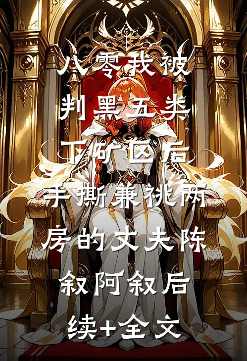 八零我被判黑五类下矿区后，手撕兼祧两房的丈夫陈叙阿叙后续+全文