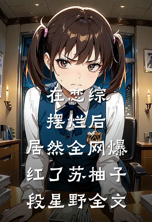 在恋综摆烂后，居然全网爆红了苏柚子段星野全文