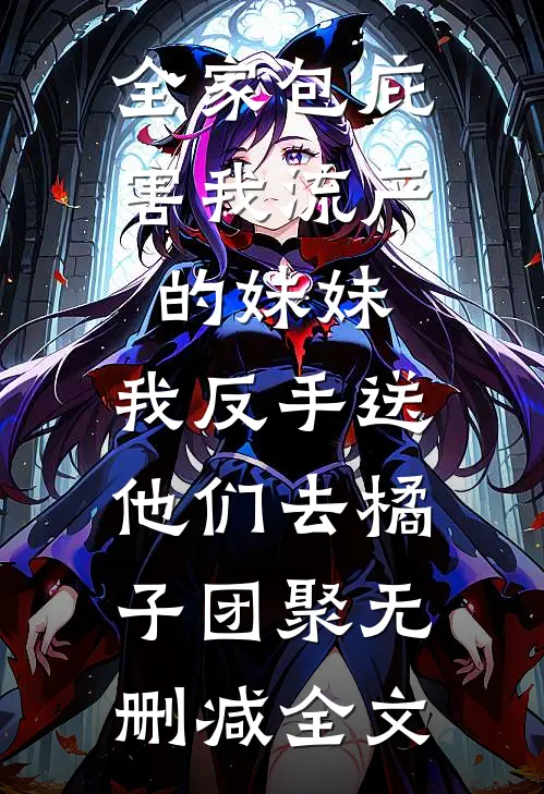 全家包庇害我流产的妹妹，我反手送他们去橘子团聚无删减全文