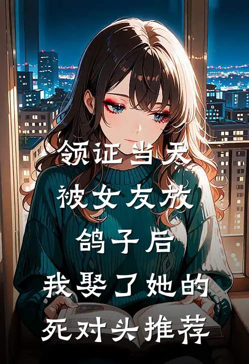 领证当天被女友放鸽子后，我娶了她的死对头推荐