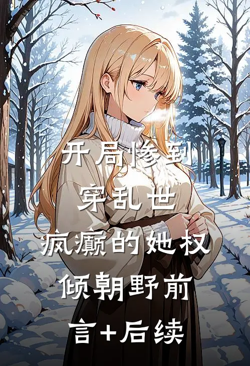 开局惨到穿乱世，疯癫的她权倾朝野前言+后续