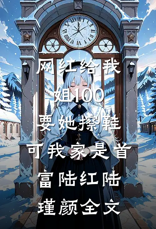 网红给我姐100要她擦鞋，可我家是首富陆红陆瑾颜全文