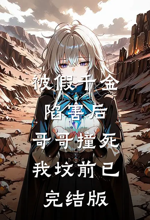 被假千金陷害后，哥哥撞死我坟前已完结版