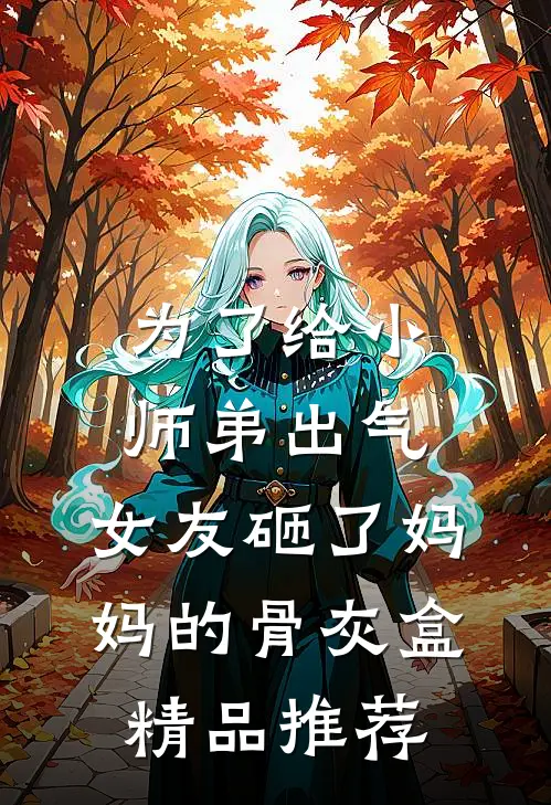 为了给小师弟出气，女友砸了妈妈的骨灰盒精品推荐